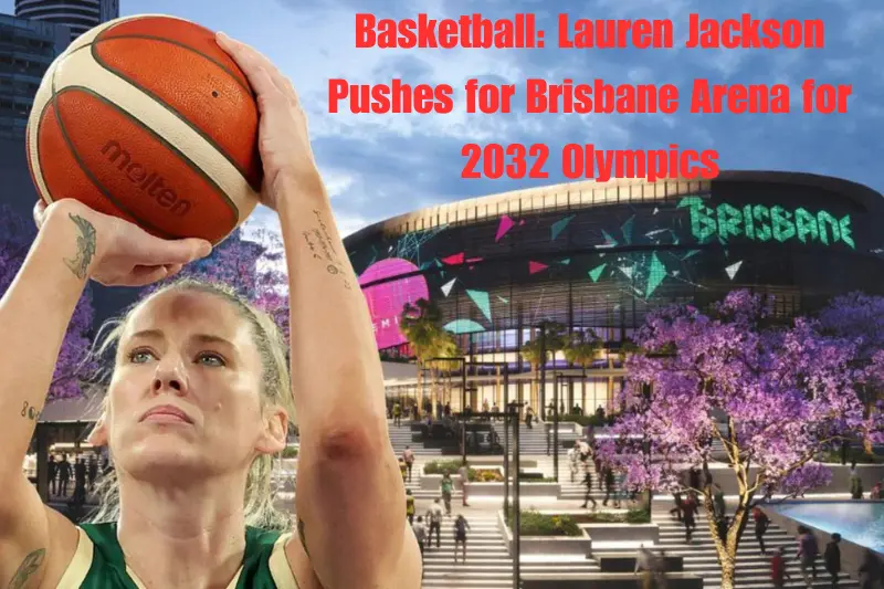 basketball lauren jackson pushes for brisbane arena for 2032 olympics